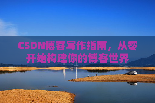 CSDN博客写作指南，从零开始构建你的博客世界